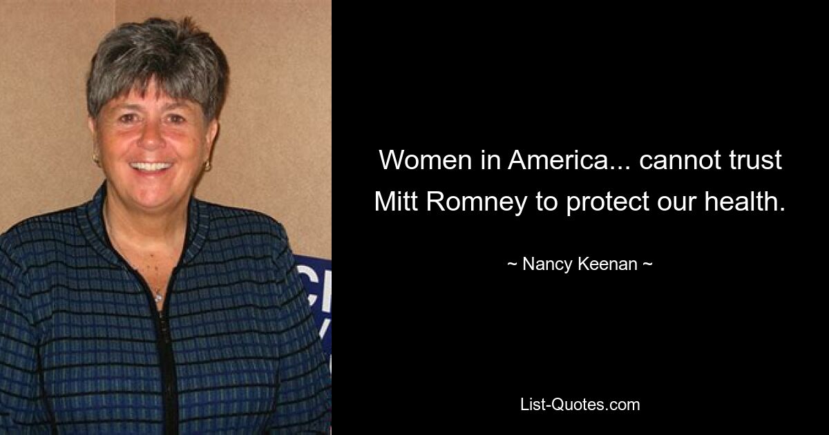 Women in America... cannot trust Mitt Romney to protect our health. — © Nancy Keenan