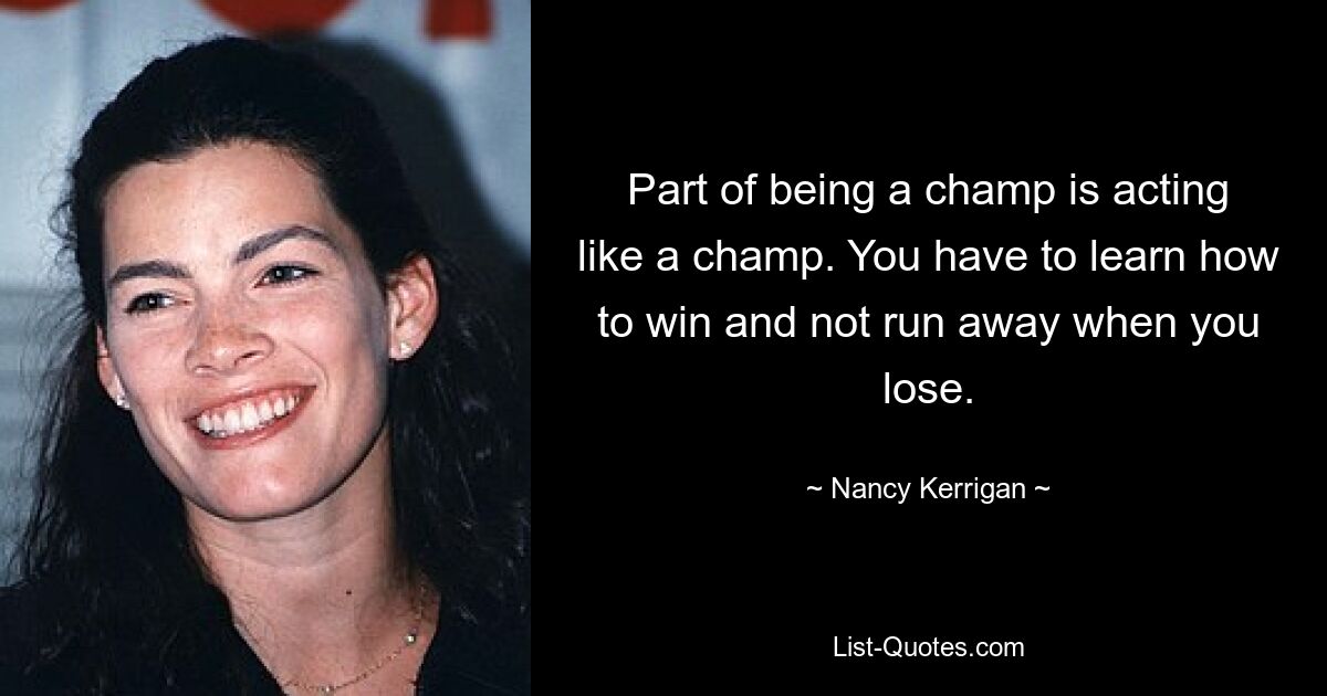 Part of being a champ is acting like a champ. You have to learn how to win and not run away when you lose. — © Nancy Kerrigan