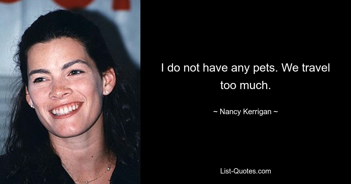 I do not have any pets. We travel too much. — © Nancy Kerrigan