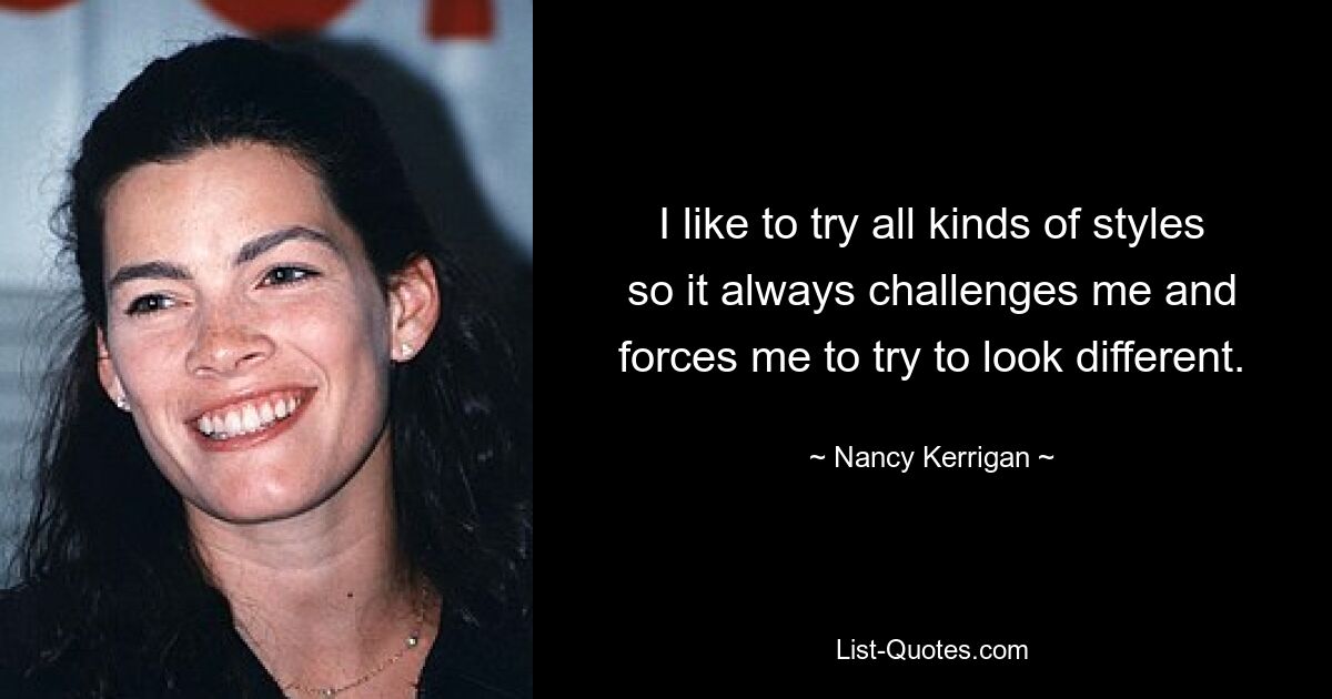 I like to try all kinds of styles so it always challenges me and forces me to try to look different. — © Nancy Kerrigan