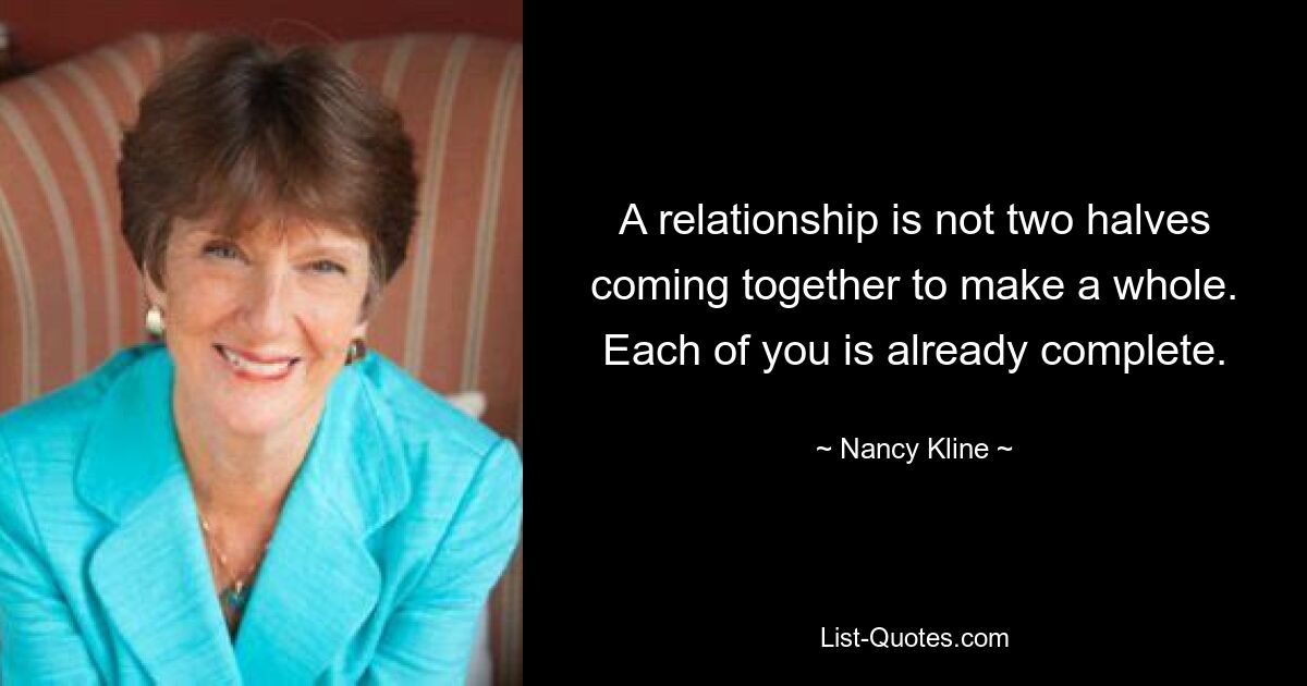 A relationship is not two halves coming together to make a whole. Each of you is already complete. — © Nancy Kline