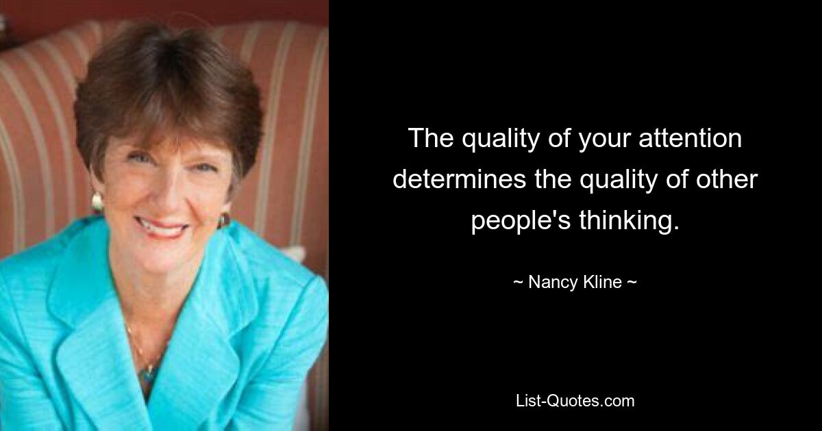 The quality of your attention determines the quality of other people's thinking. — © Nancy Kline