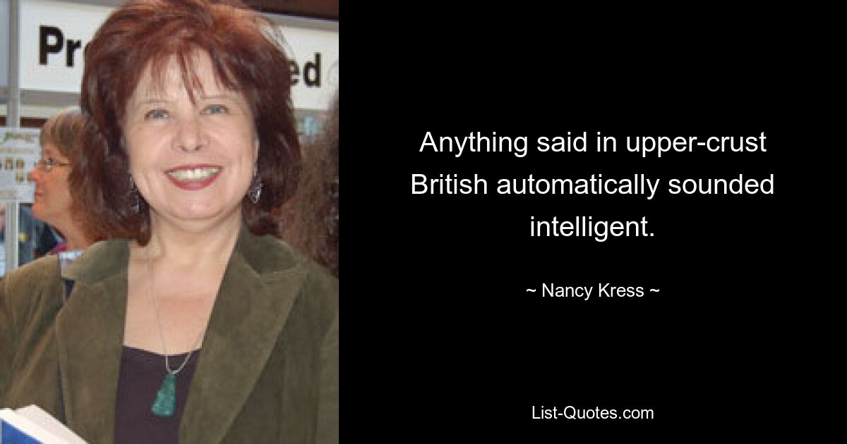 Anything said in upper-crust British automatically sounded intelligent. — © Nancy Kress