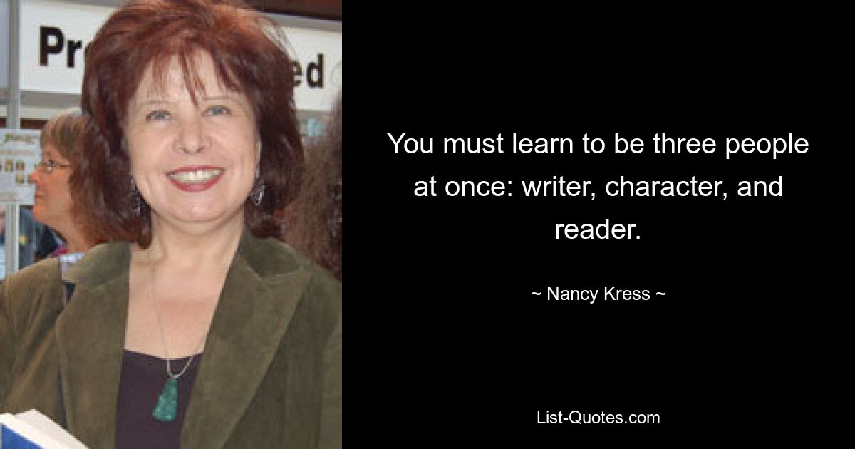 You must learn to be three people at once: writer, character, and reader. — © Nancy Kress