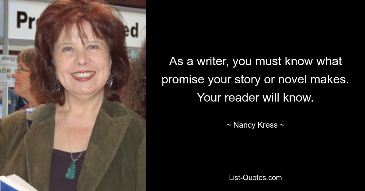 As a writer, you must know what promise your story or novel makes. Your reader will know. — © Nancy Kress