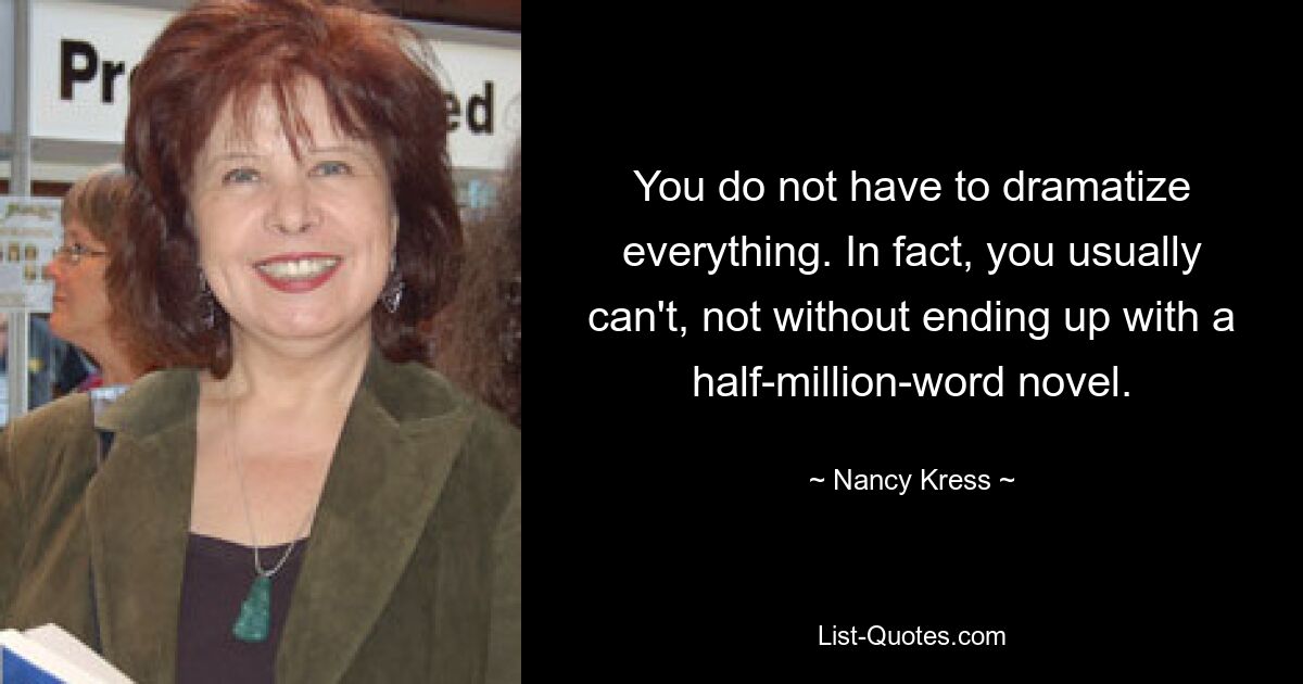 You do not have to dramatize everything. In fact, you usually can't, not without ending up with a half-million-word novel. — © Nancy Kress