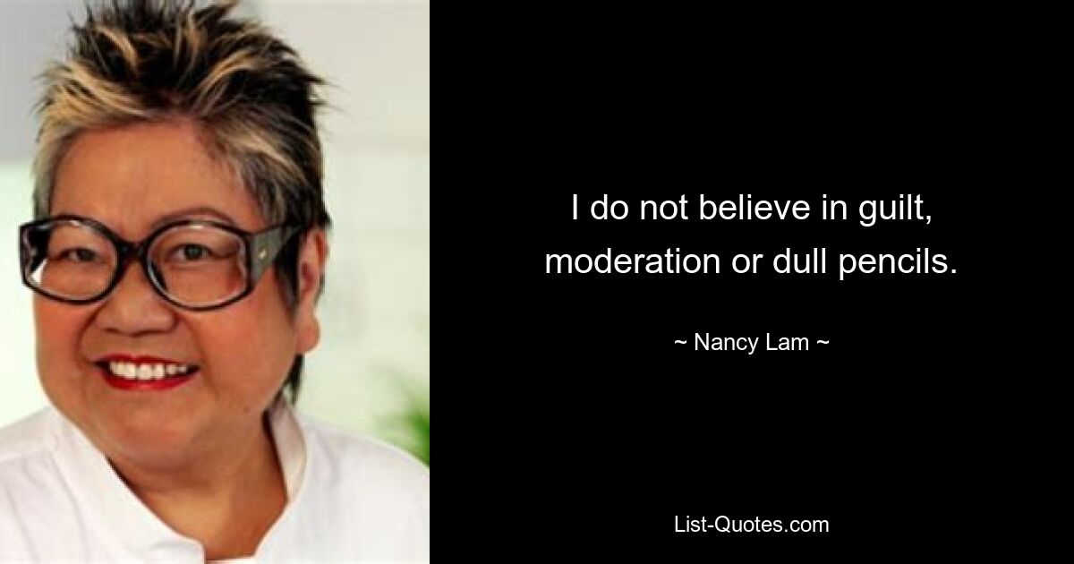 I do not believe in guilt, moderation or dull pencils. — © Nancy Lam