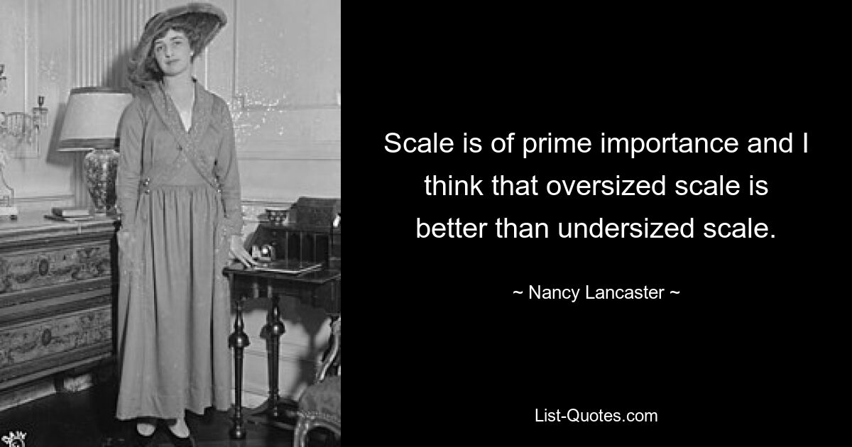 Scale is of prime importance and I think that oversized scale is better than undersized scale. — © Nancy Lancaster