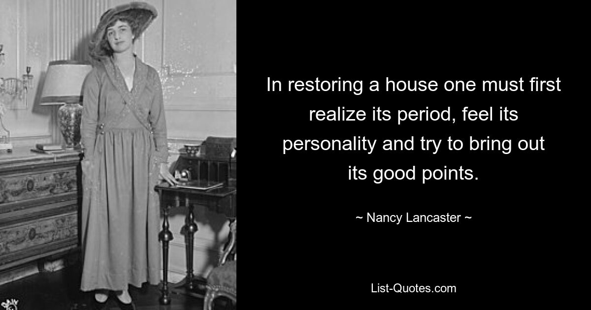 In restoring a house one must first realize its period, feel its personality and try to bring out its good points. — © Nancy Lancaster