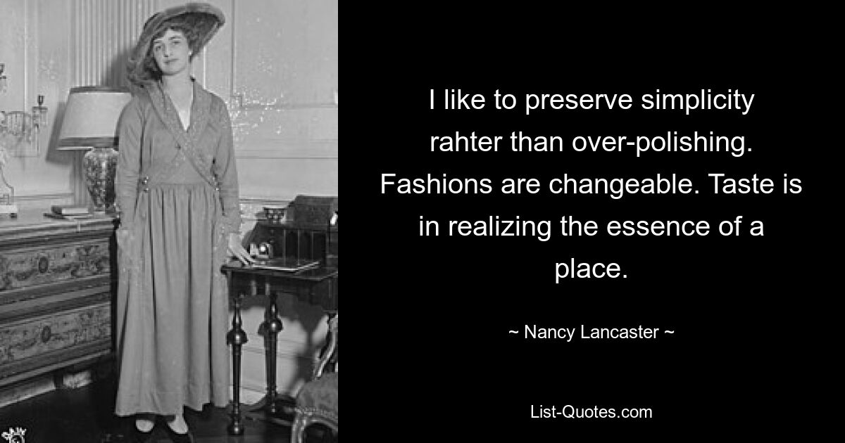 I like to preserve simplicity rahter than over-polishing. Fashions are changeable. Taste is in realizing the essence of a place. — © Nancy Lancaster