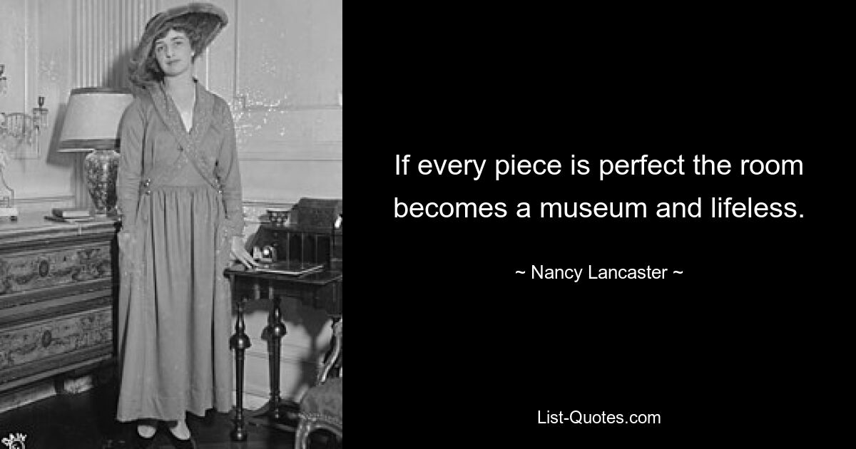 If every piece is perfect the room becomes a museum and lifeless. — © Nancy Lancaster