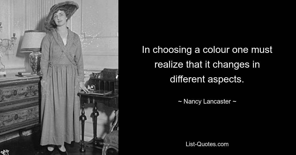 In choosing a colour one must realize that it changes in different aspects. — © Nancy Lancaster