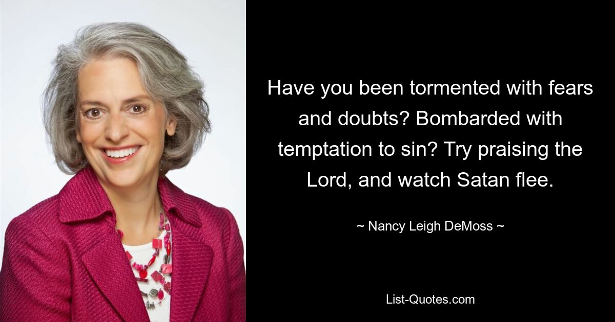 Have you been tormented with fears and doubts? Bombarded with temptation to sin? Try praising the Lord, and watch Satan flee. — © Nancy Leigh DeMoss