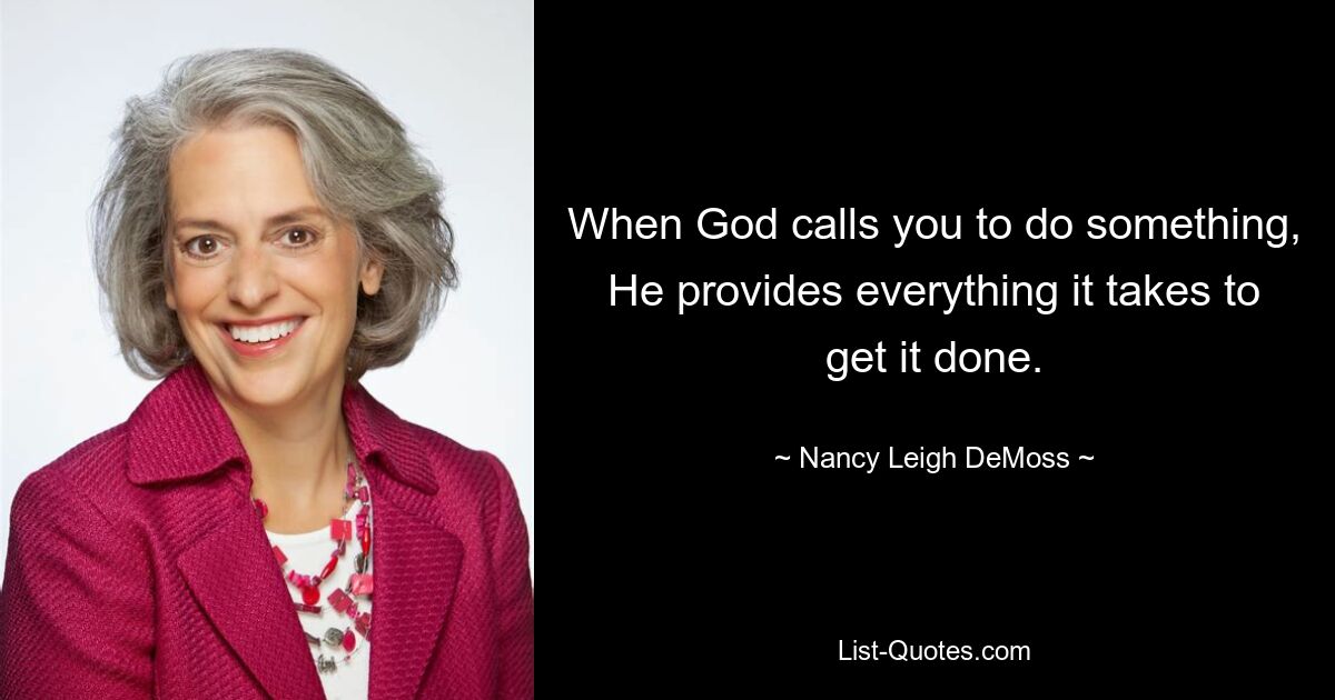 When God calls you to do something, He provides everything it takes to get it done. — © Nancy Leigh DeMoss