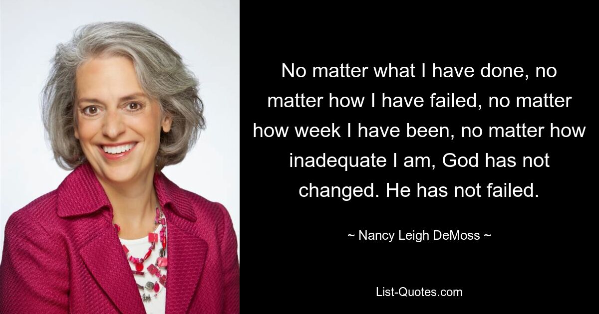 No matter what I have done, no matter how I have failed, no matter how week I have been, no matter how inadequate I am, God has not changed. He has not failed. — © Nancy Leigh DeMoss