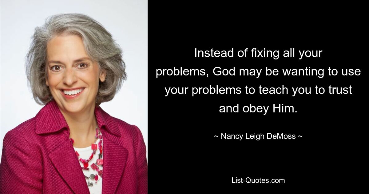 Instead of fixing all your problems, God may be wanting to use your problems to teach you to trust and obey Him. — © Nancy Leigh DeMoss