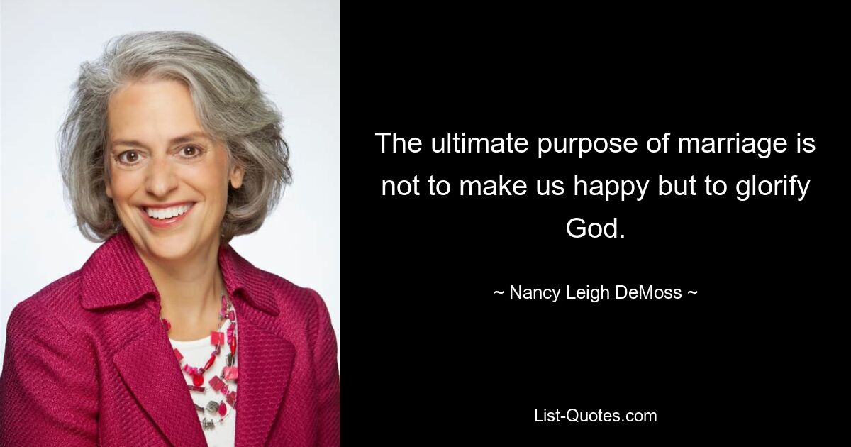 The ultimate purpose of marriage is not to make us happy but to glorify God. — © Nancy Leigh DeMoss