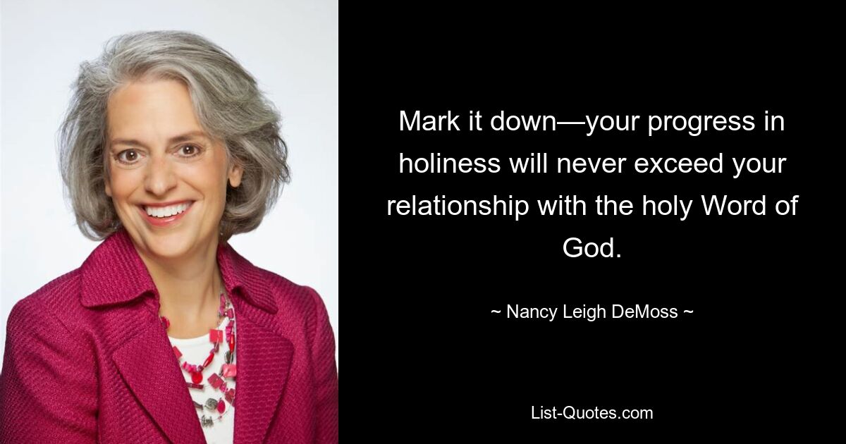 Mark it down—your progress in holiness will never exceed your relationship with the holy Word of God. — © Nancy Leigh DeMoss