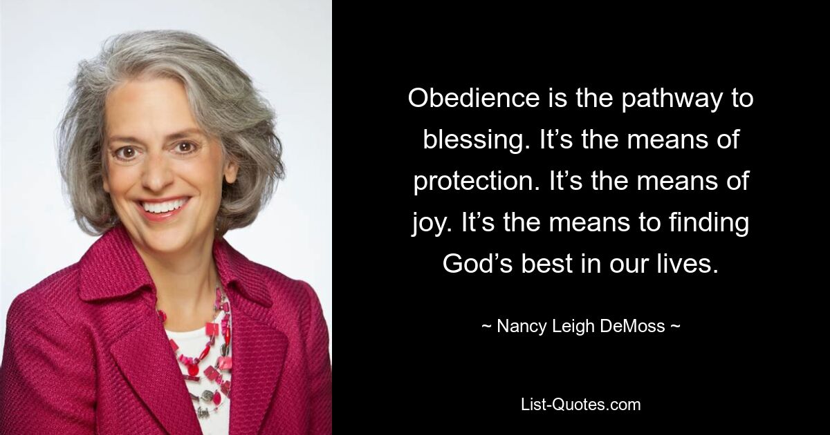 Obedience is the pathway to blessing. It’s the means of protection. It’s the means of joy. It’s the means to finding God’s best in our lives. — © Nancy Leigh DeMoss