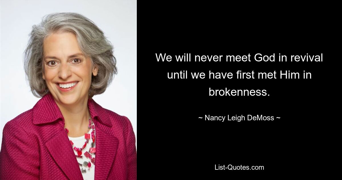 We will never meet God in revival until we have first met Him in brokenness. — © Nancy Leigh DeMoss