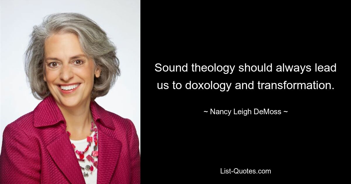 Sound theology should always lead us to doxology and transformation. — © Nancy Leigh DeMoss