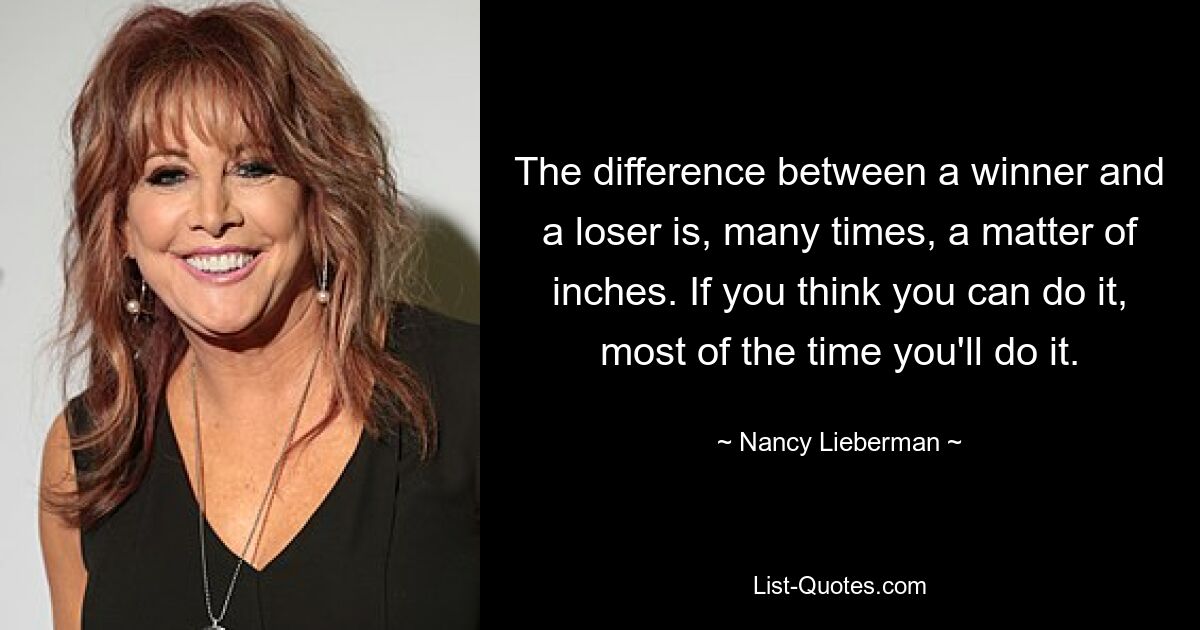 The difference between a winner and a loser is, many times, a matter of inches. If you think you can do it, most of the time you'll do it. — © Nancy Lieberman