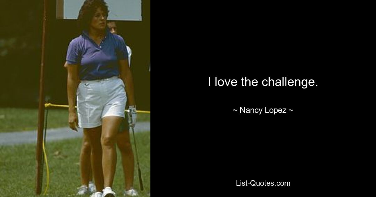 I love the challenge. — © Nancy Lopez