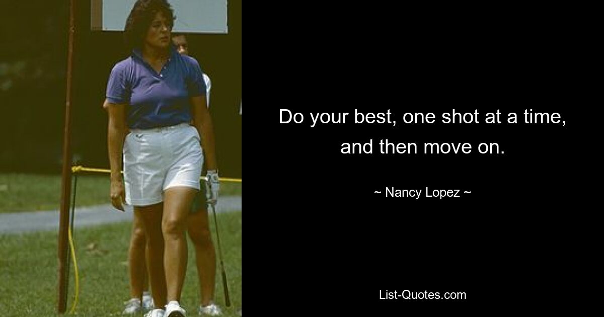 Do your best, one shot at a time, and then move on. — © Nancy Lopez