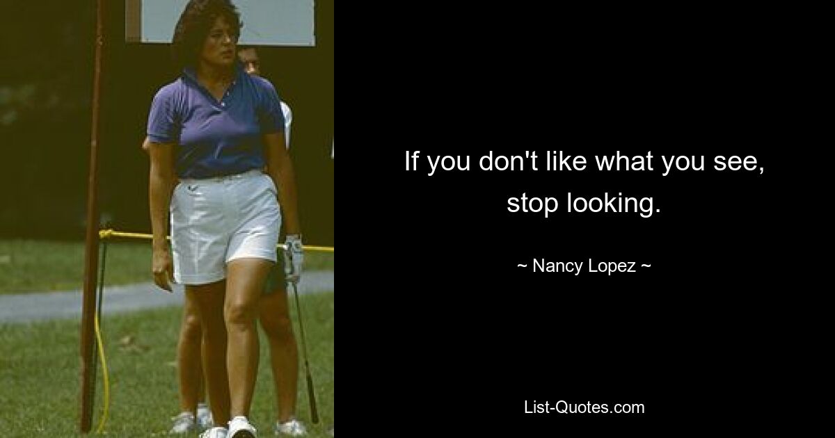 If you don't like what you see, stop looking. — © Nancy Lopez