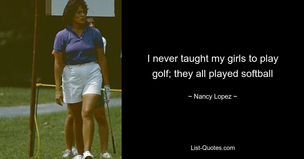 I never taught my girls to play golf; they all played softball — © Nancy Lopez