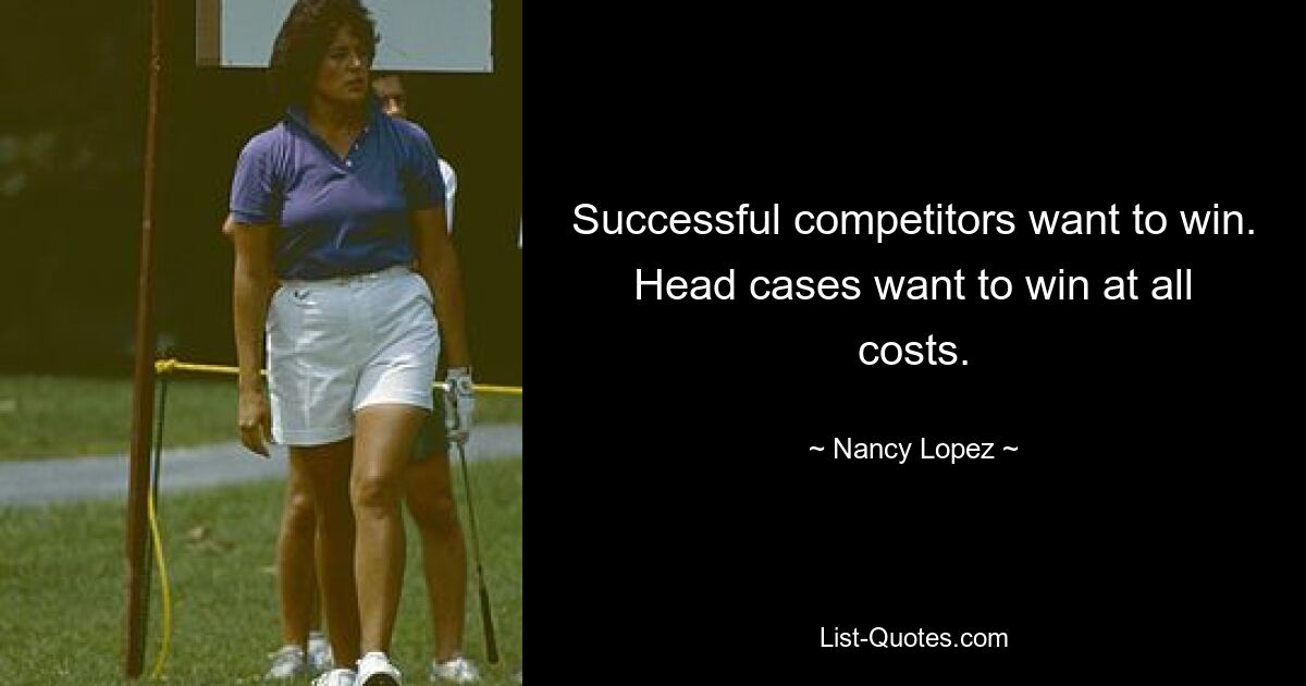 Successful competitors want to win. Head cases want to win at all costs. — © Nancy Lopez