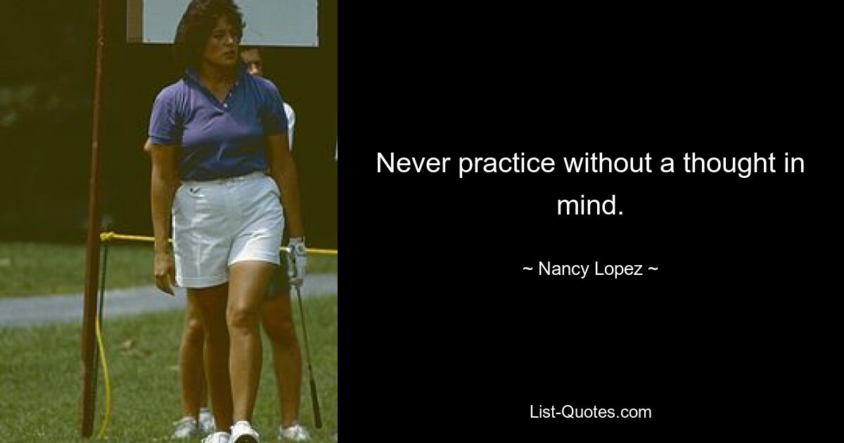 Never practice without a thought in mind. — © Nancy Lopez