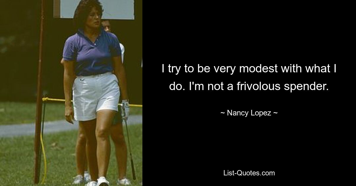 I try to be very modest with what I do. I'm not a frivolous spender. — © Nancy Lopez