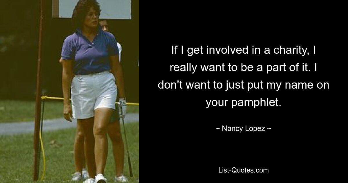 If I get involved in a charity, I really want to be a part of it. I don't want to just put my name on your pamphlet. — © Nancy Lopez