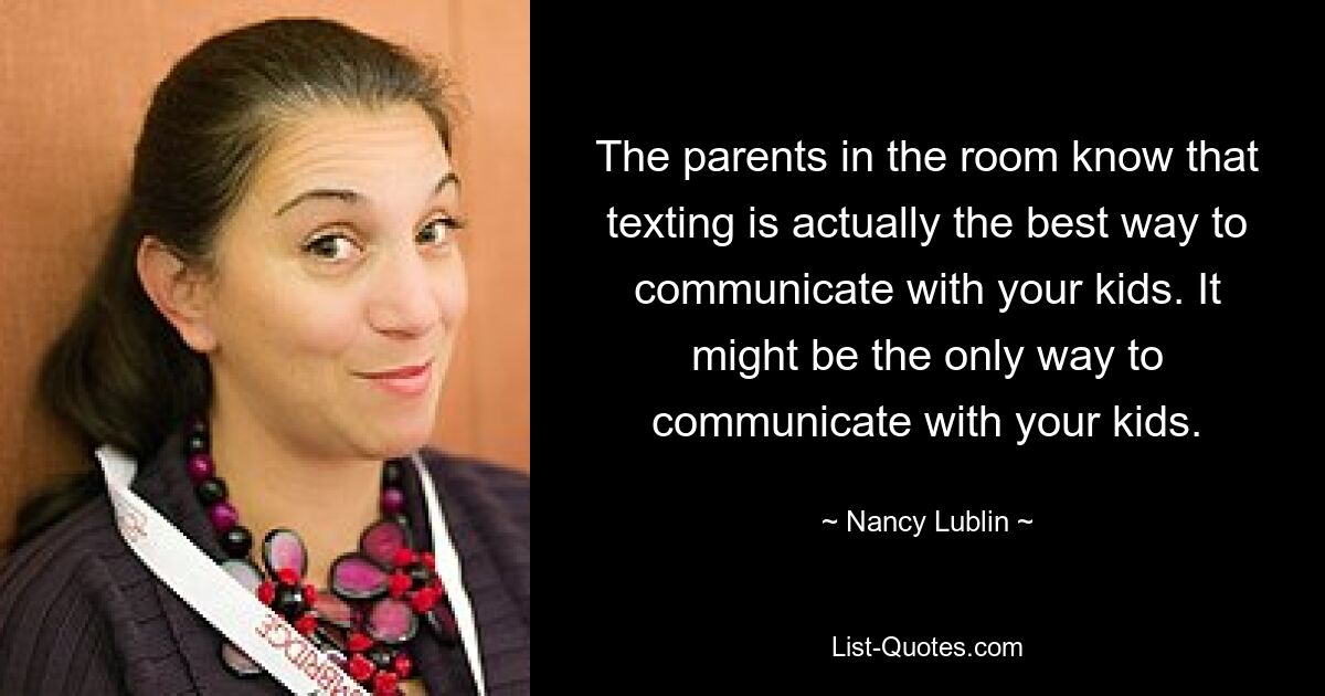 The parents in the room know that texting is actually the best way to communicate with your kids. It might be the only way to communicate with your kids. — © Nancy Lublin