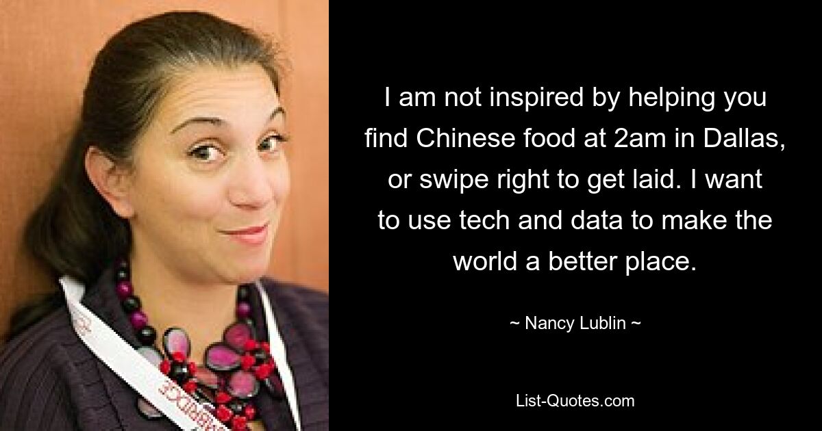 I am not inspired by helping you find Chinese food at 2am in Dallas, or swipe right to get laid. I want to use tech and data to make the world a better place. — © Nancy Lublin