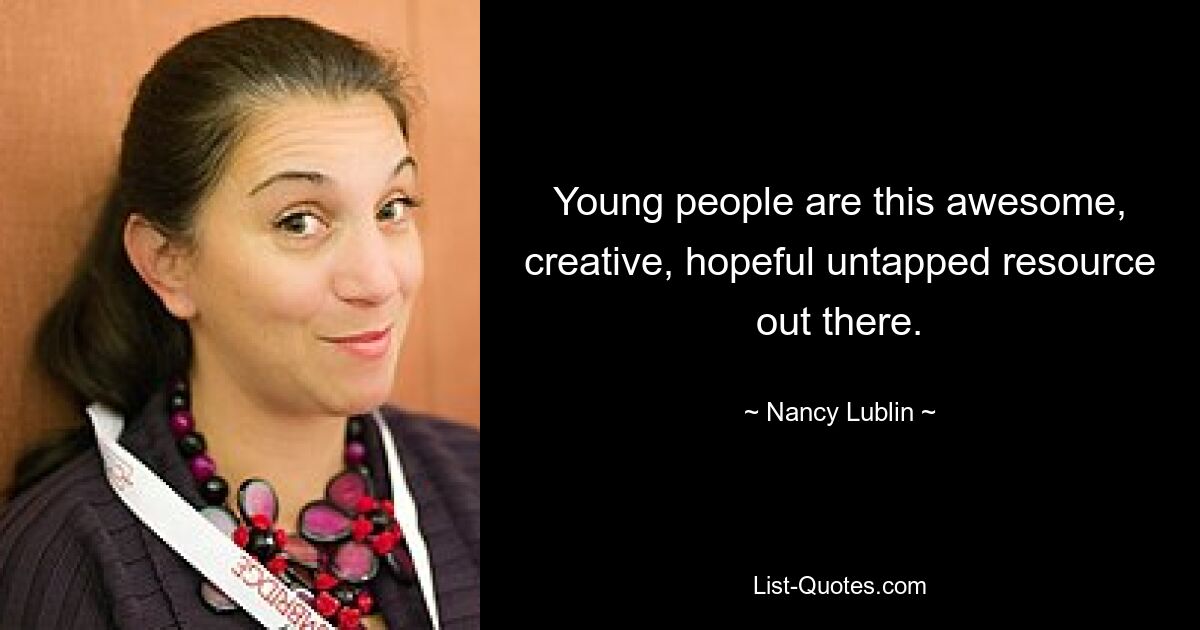 Young people are this awesome, creative, hopeful untapped resource out there. — © Nancy Lublin