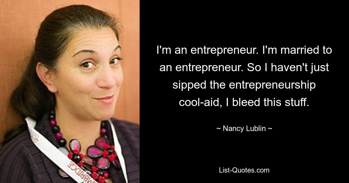 I'm an entrepreneur. I'm married to an entrepreneur. So I haven't just sipped the entrepreneurship cool-aid, I bleed this stuff. — © Nancy Lublin