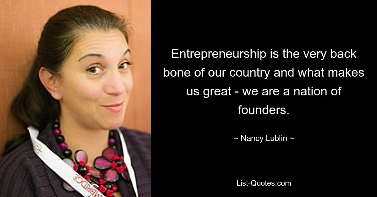 Entrepreneurship is the very back bone of our country and what makes us great - we are a nation of founders. — © Nancy Lublin