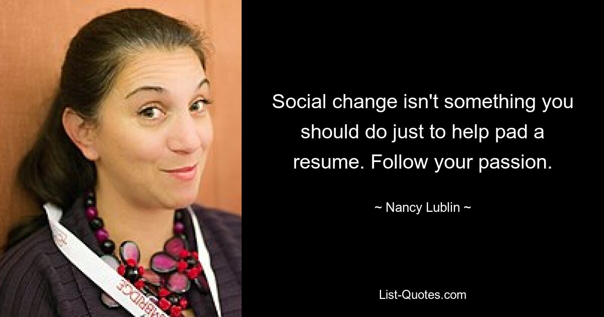 Social change isn't something you should do just to help pad a resume. Follow your passion. — © Nancy Lublin