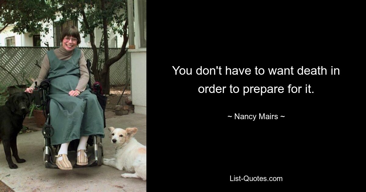 You don't have to want death in order to prepare for it. — © Nancy Mairs