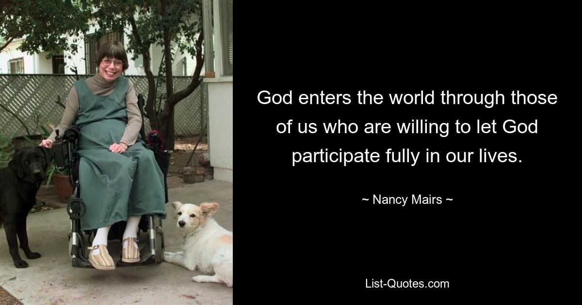 God enters the world through those of us who are willing to let God participate fully in our lives. — © Nancy Mairs