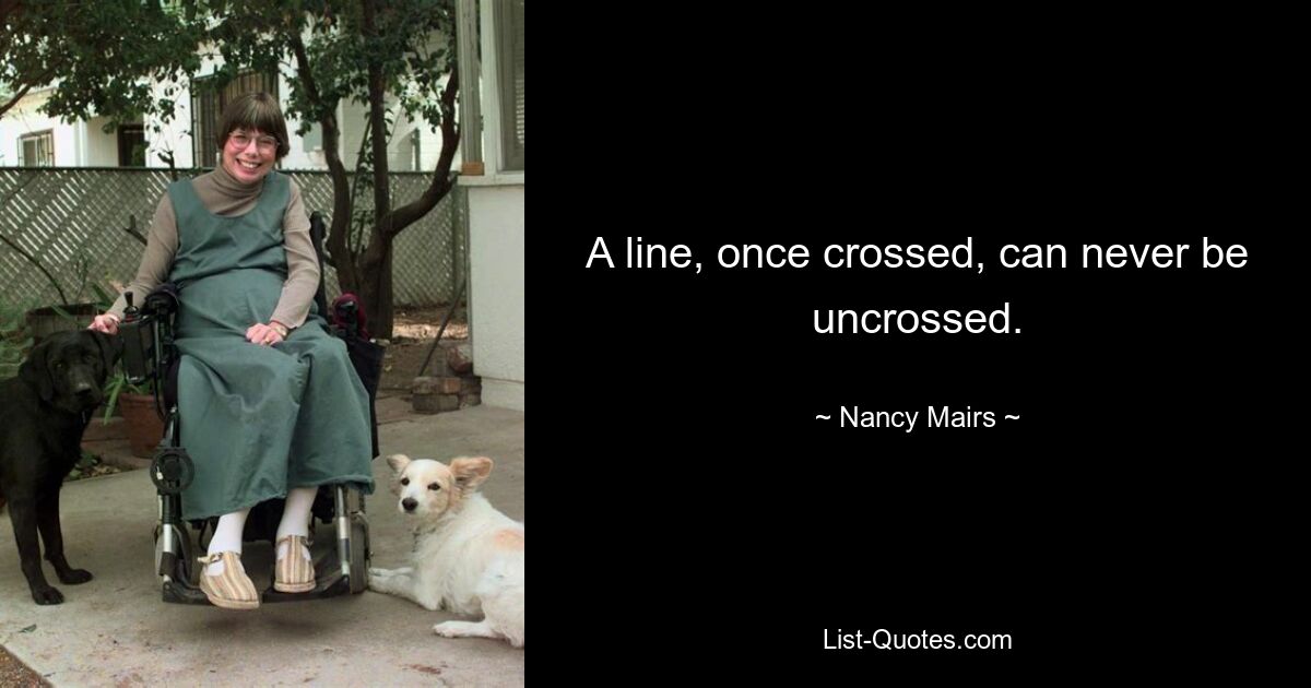 A line, once crossed, can never be uncrossed. — © Nancy Mairs