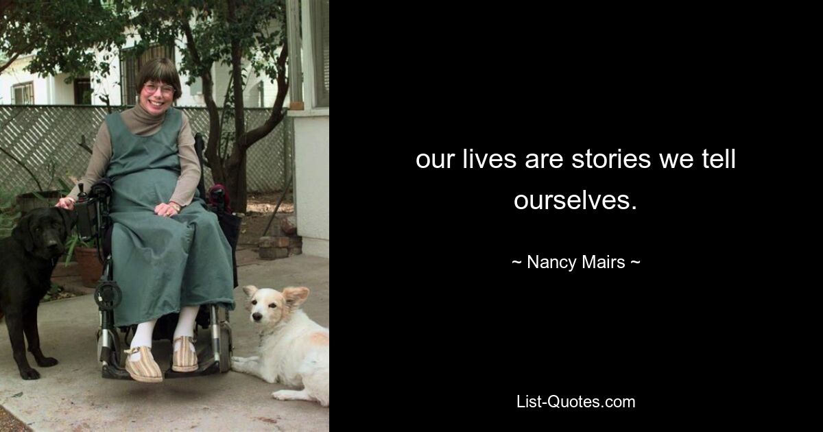 our lives are stories we tell ourselves. — © Nancy Mairs