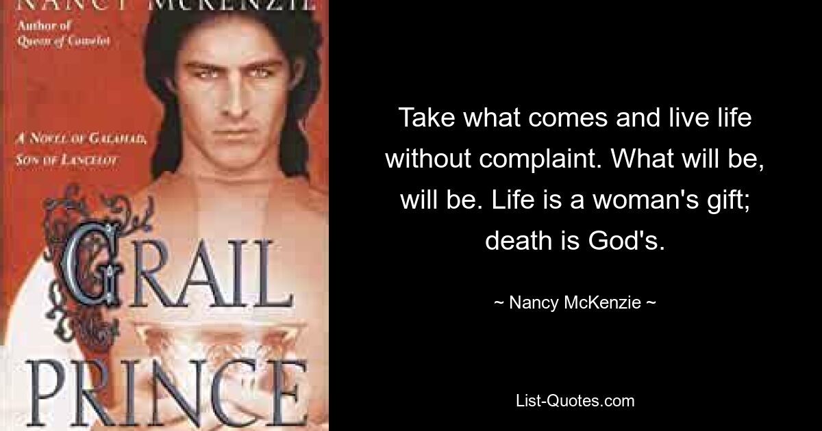 Take what comes and live life without complaint. What will be, will be. Life is a woman's gift; death is God's. — © Nancy McKenzie