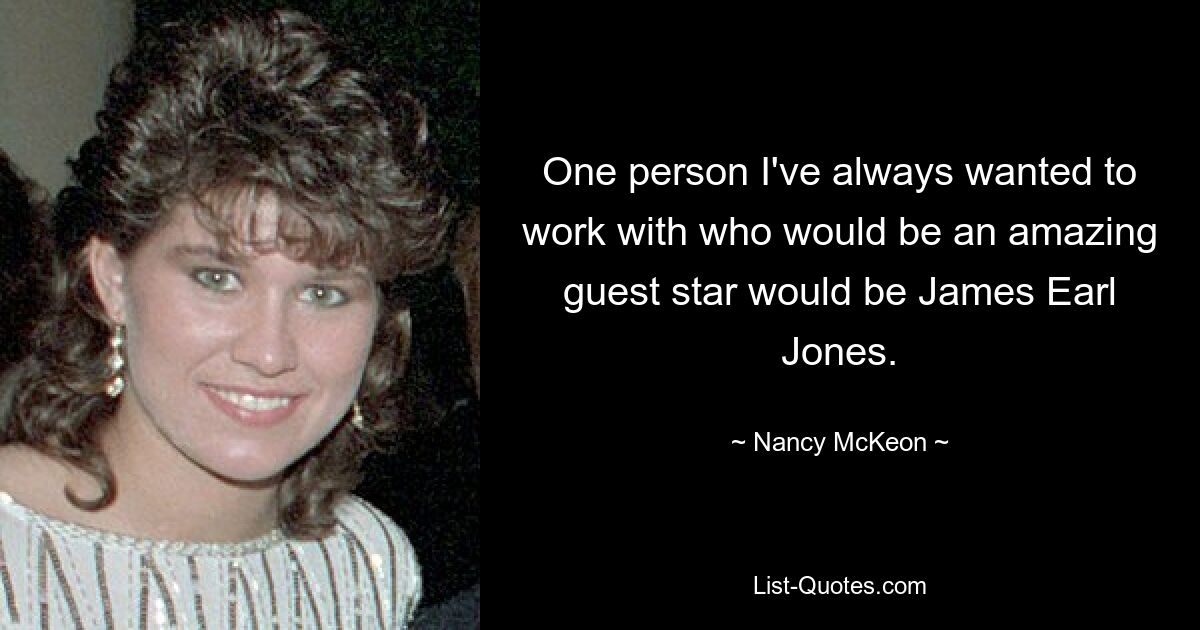 One person I've always wanted to work with who would be an amazing guest star would be James Earl Jones. — © Nancy McKeon