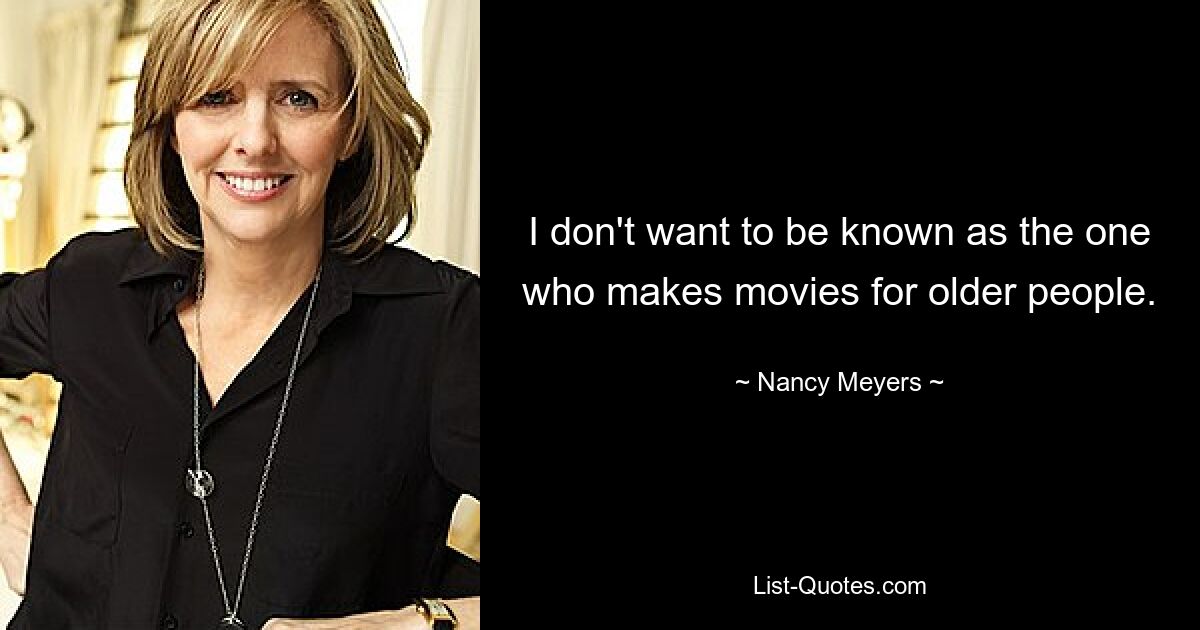 I don't want to be known as the one who makes movies for older people. — © Nancy Meyers