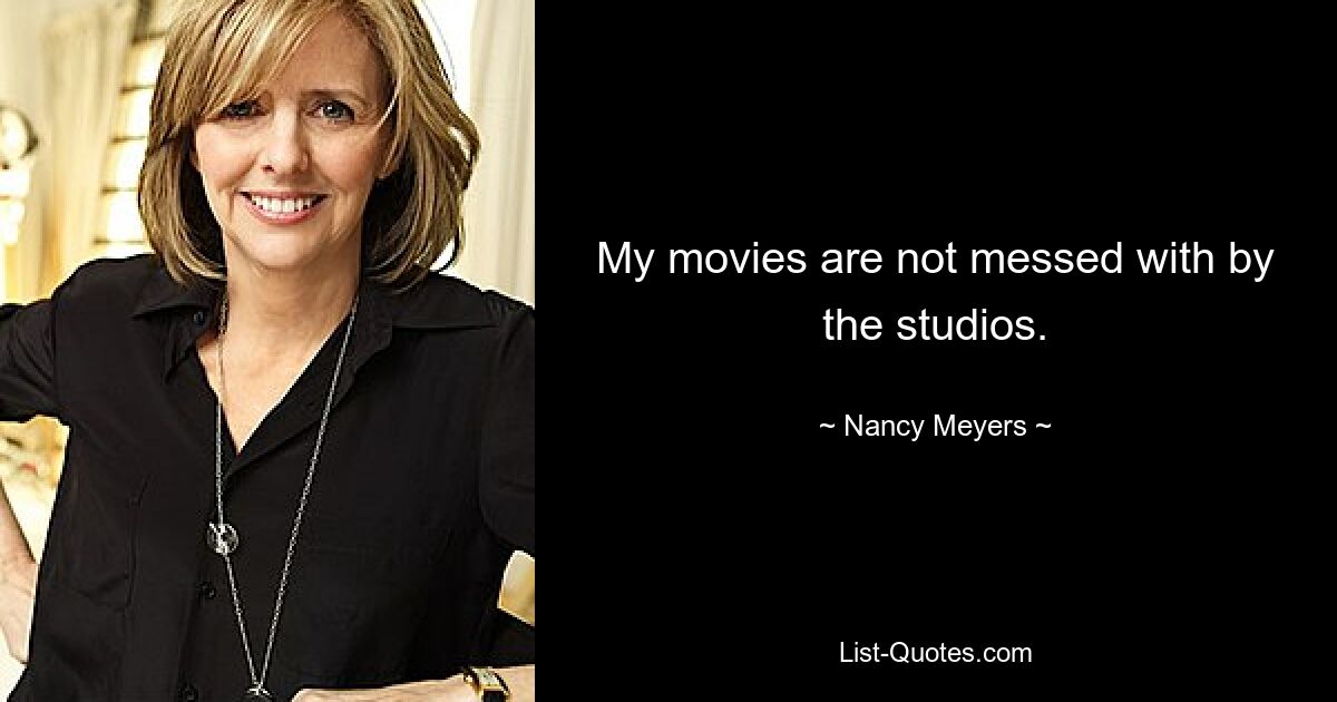 My movies are not messed with by the studios. — © Nancy Meyers