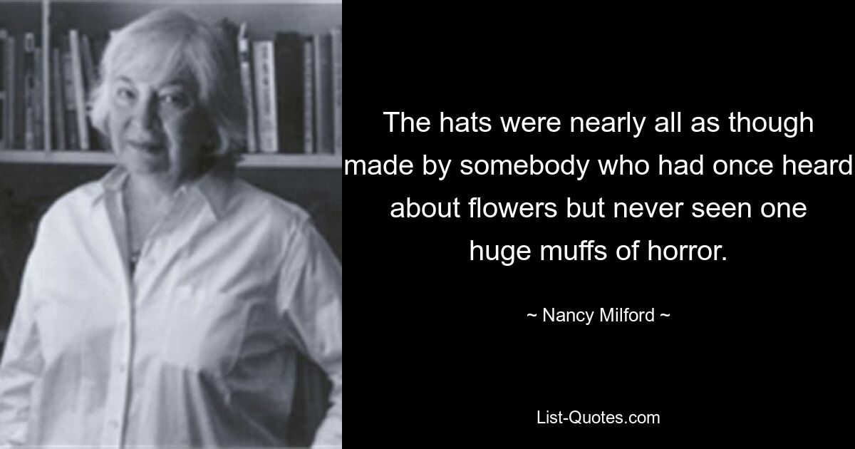 The hats were nearly all as though made by somebody who had once heard about flowers but never seen one huge muffs of horror. — © Nancy Milford