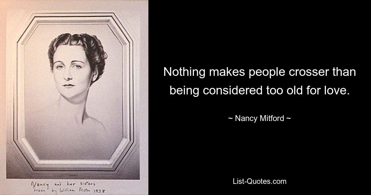 Nothing makes people crosser than being considered too old for love. — © Nancy Mitford